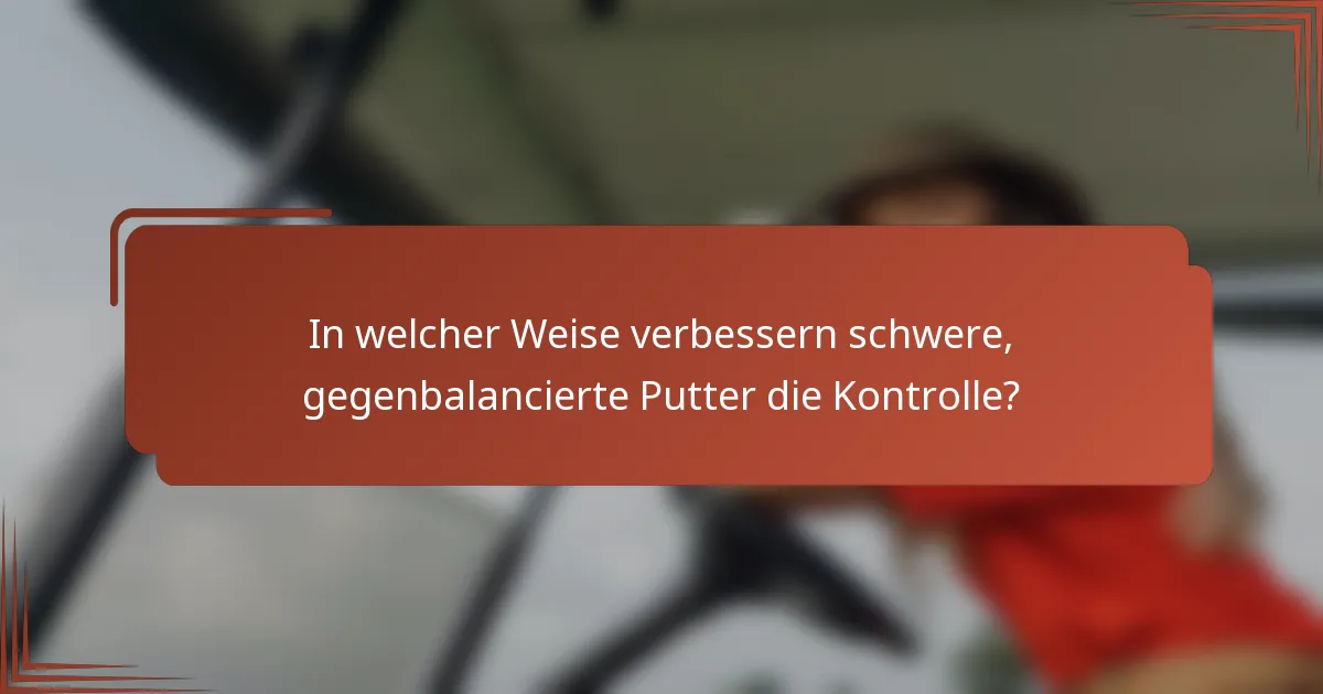 In welcher Weise verbessern schwere, gegenbalancierte Putter die Kontrolle?