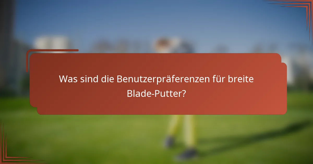 Was sind die Benutzerpräferenzen für breite Blade-Putter?