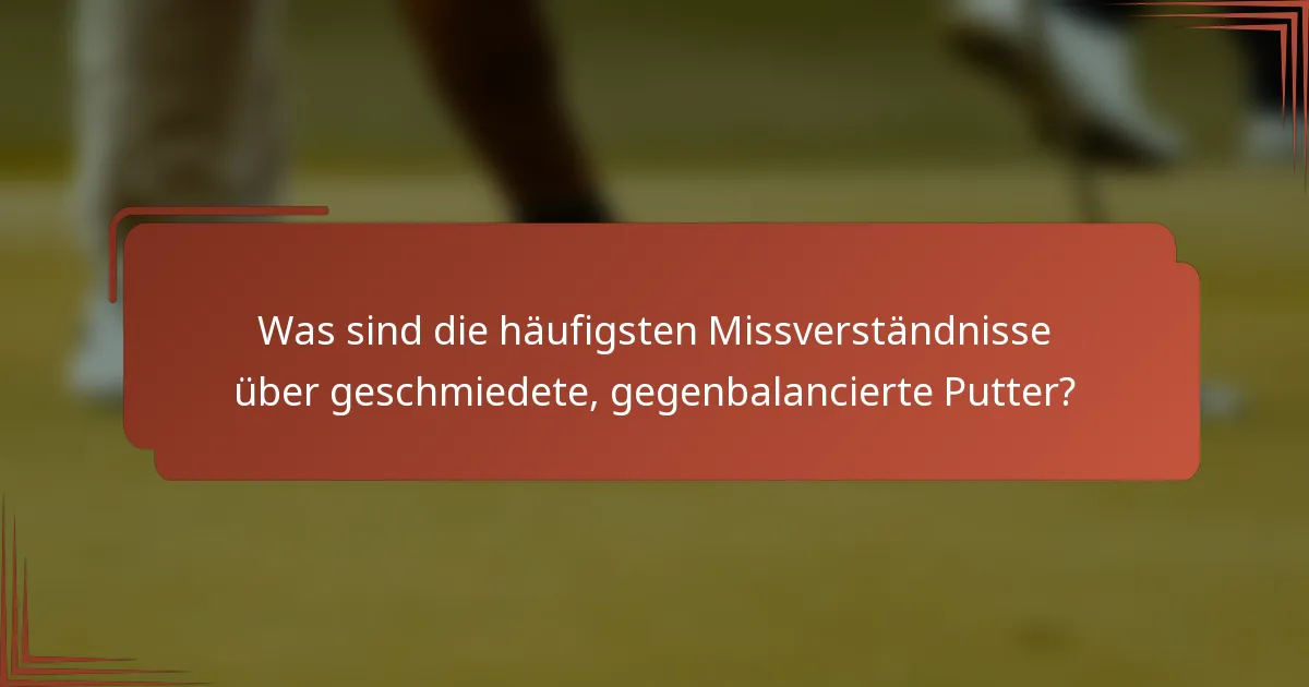 Was sind die häufigsten Missverständnisse über geschmiedete, gegenbalancierte Putter?