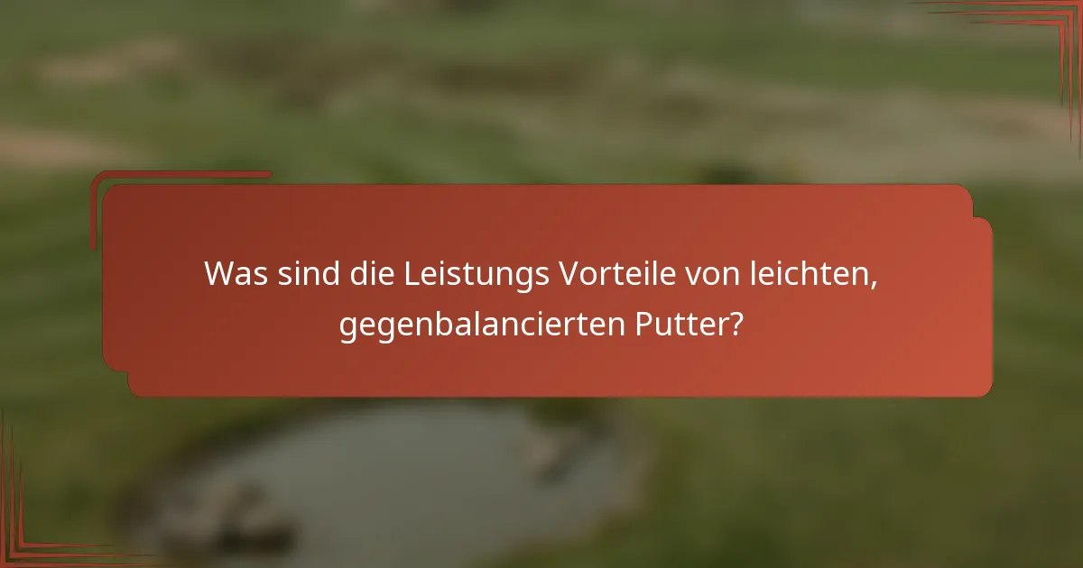Was sind die Leistungs Vorteile von leichten, gegenbalancierten Putter?