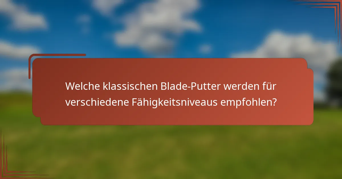 Welche klassischen Blade-Putter werden für verschiedene Fähigkeitsniveaus empfohlen?