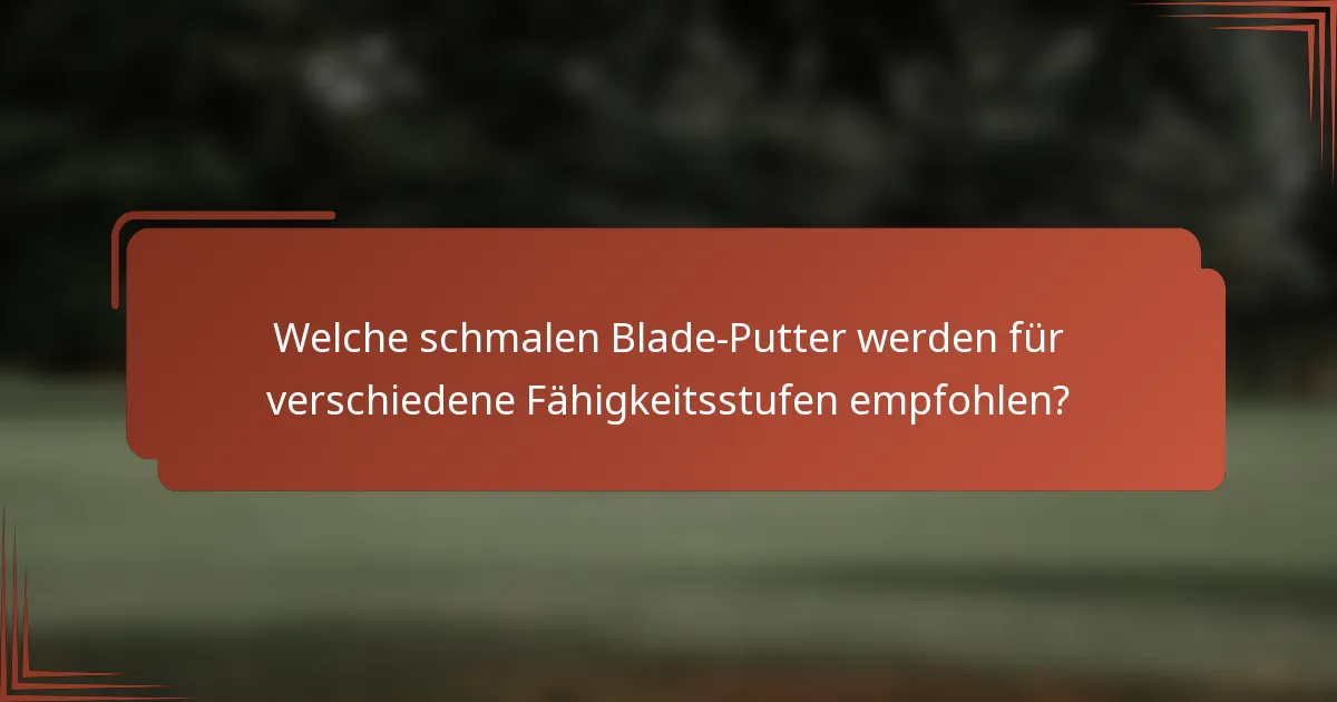 Welche schmalen Blade-Putter werden für verschiedene Fähigkeitsstufen empfohlen?