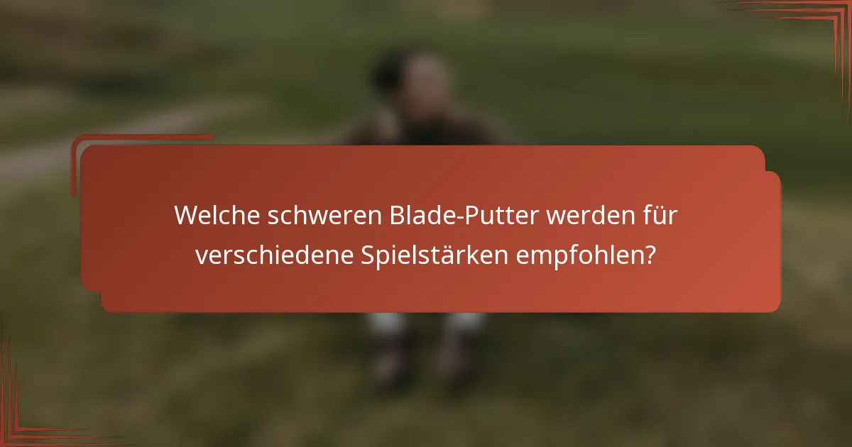 Welche schweren Blade-Putter werden für verschiedene Spielstärken empfohlen?