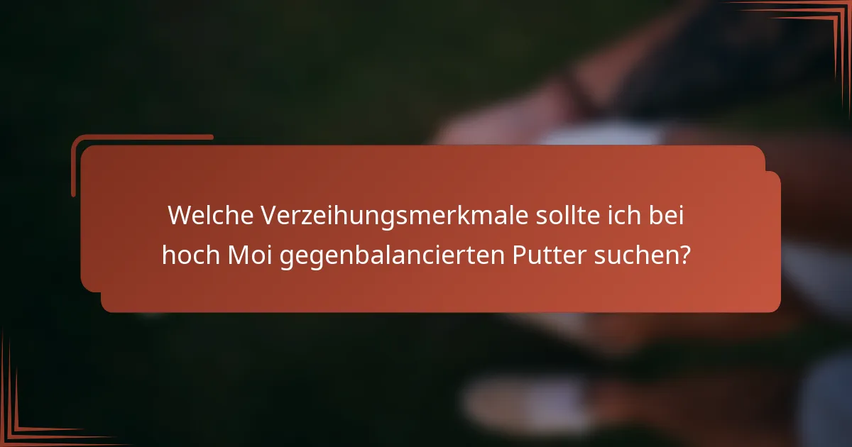 Welche Verzeihungsmerkmale sollte ich bei hoch Moi gegenbalancierten Putter suchen?