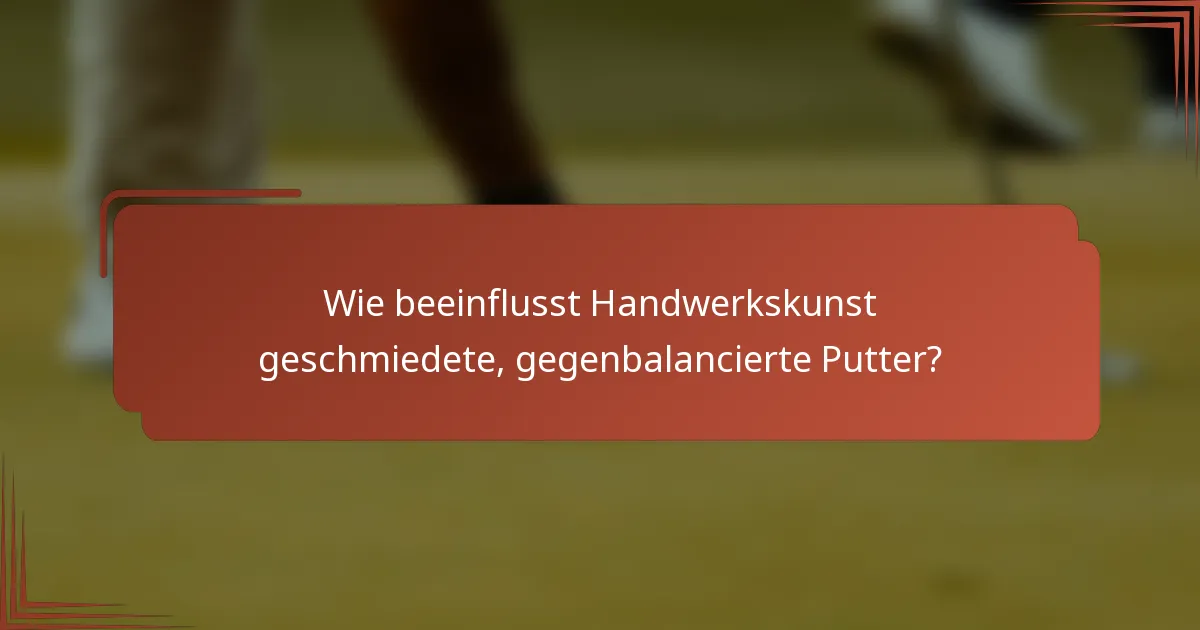Wie beeinflusst Handwerkskunst geschmiedete, gegenbalancierte Putter?