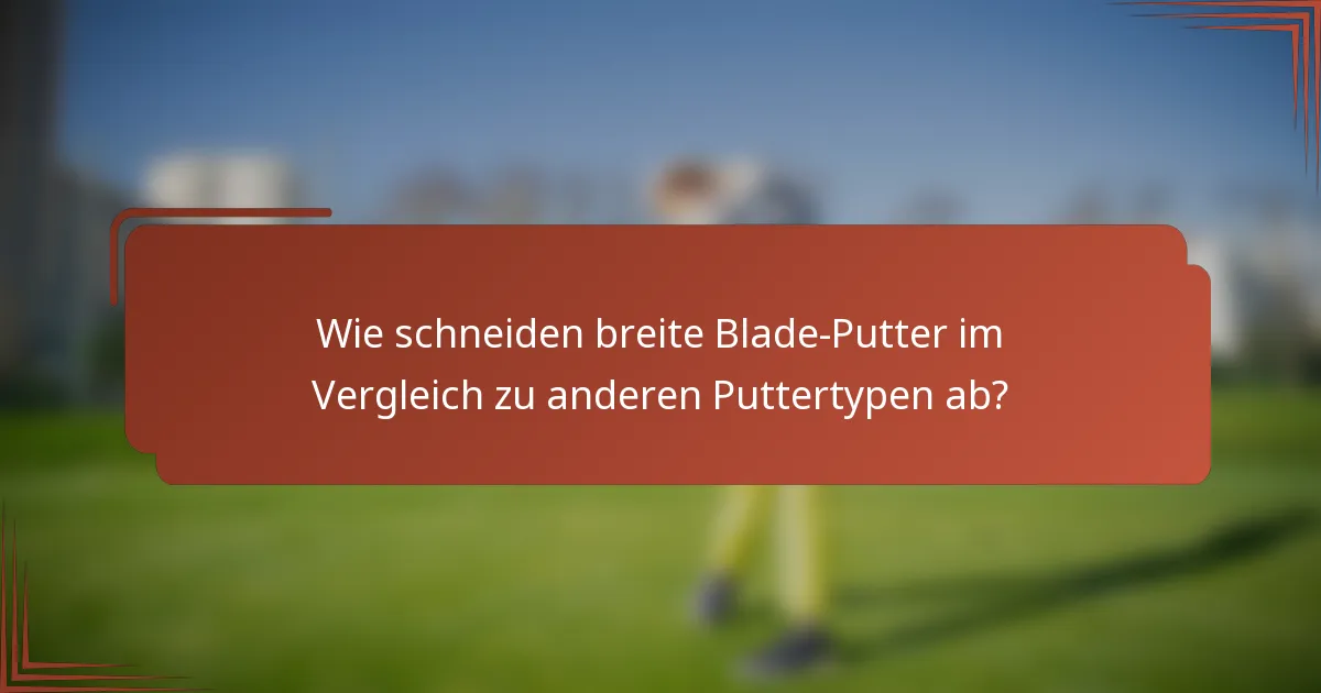 Wie schneiden breite Blade-Putter im Vergleich zu anderen Puttertypen ab?