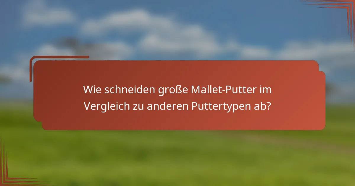 Wie schneiden große Mallet-Putter im Vergleich zu anderen Puttertypen ab?