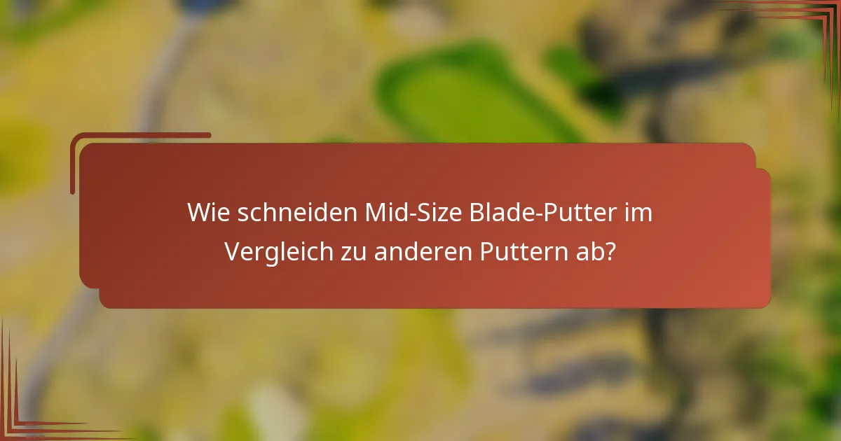 Wie schneiden Mid-Size Blade-Putter im Vergleich zu anderen Puttern ab?