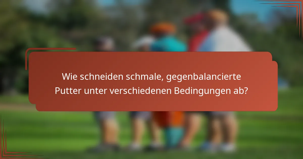 Wie schneiden schmale, gegenbalancierte Putter unter verschiedenen Bedingungen ab?