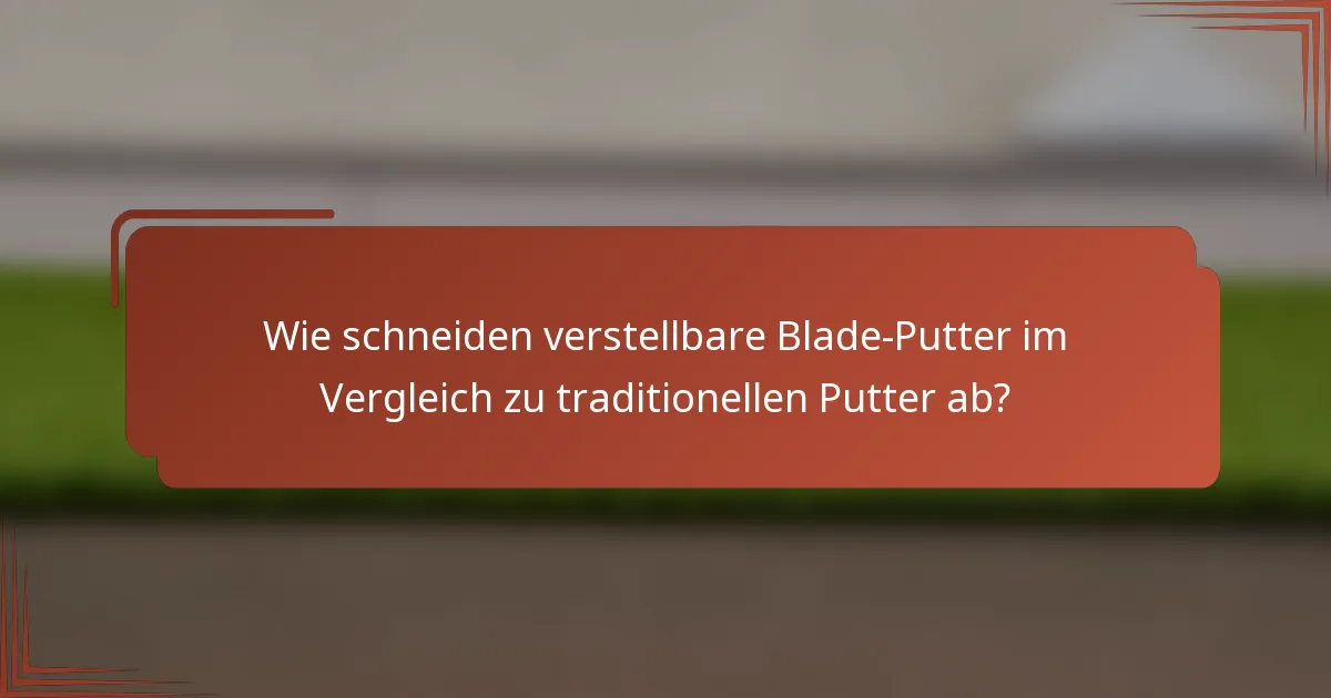 Wie schneiden verstellbare Blade-Putter im Vergleich zu traditionellen Putter ab?