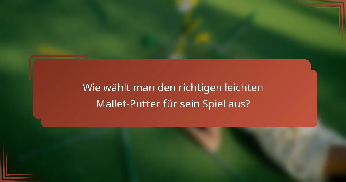 Wie wählt man den richtigen leichten Mallet-Putter für sein Spiel aus?