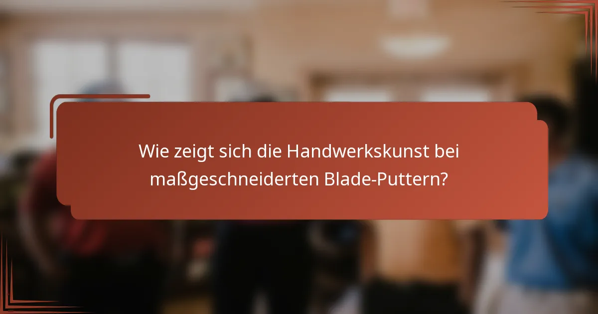 Wie zeigt sich die Handwerkskunst bei maßgeschneiderten Blade-Puttern?